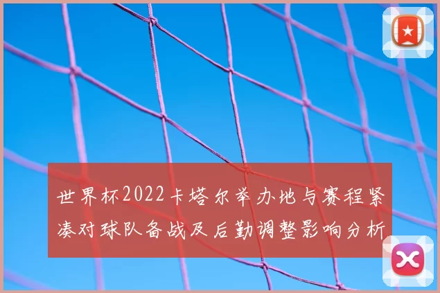 世界杯2022卡塔尔举办地与赛程紧凑对球队备战及后勤调整影响分析