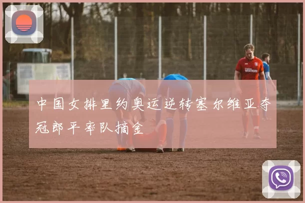 中国女排里约奥运逆转塞尔维亚夺冠郎平率队摘金