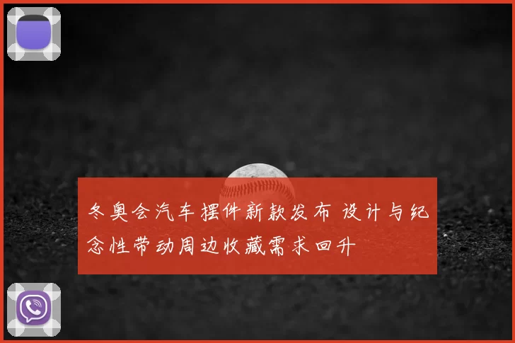 冬奥会汽车摆件新款发布 设计与纪念性带动周边收藏需求回升