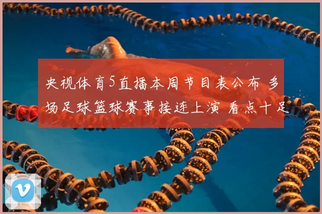 央视体育5直播本周节目表公布 多场足球篮球赛事接连上演 看点十足