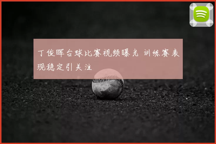 丁俊晖台球比赛视频曝光 训练赛表现稳定引关注