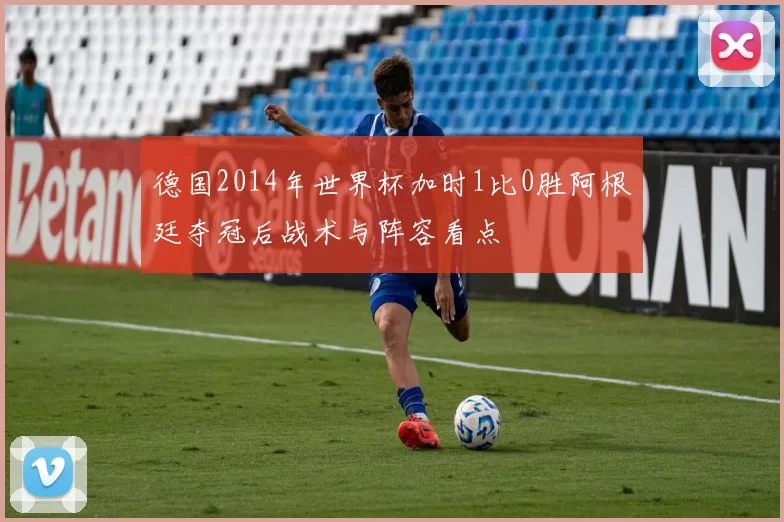 德国2014年世界杯加时1比0胜阿根廷夺冠后战术与阵容看点