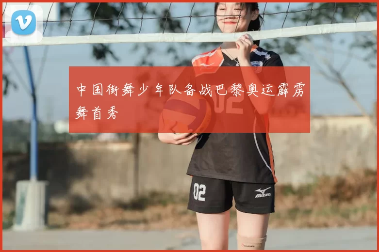 中国街舞少年队备战巴黎奥运霹雳舞首秀