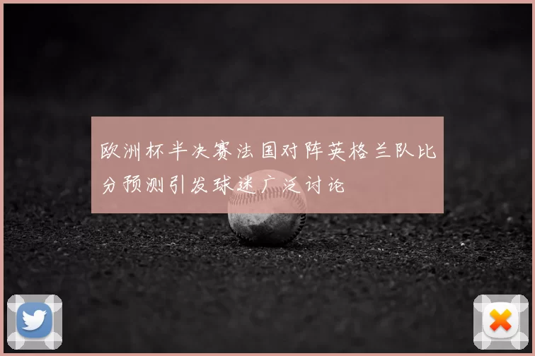 欧洲杯半决赛法国对阵英格兰队比分预测引发球迷广泛讨论
