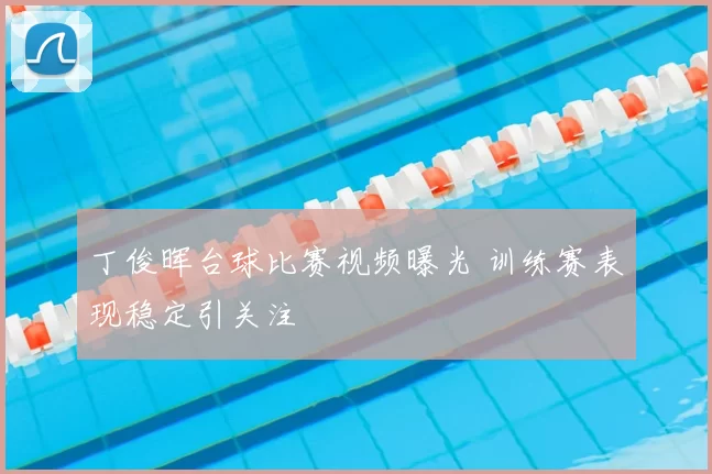 丁俊晖台球比赛视频曝光 训练赛表现稳定引关注