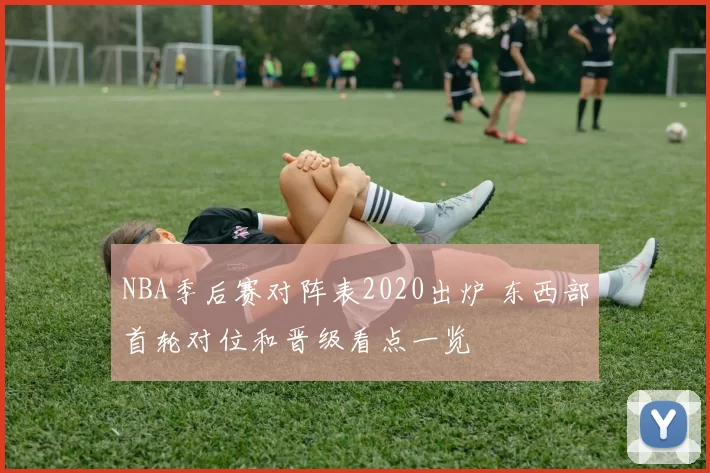NBA季后赛对阵表2020出炉 东西部首轮对位和晋级看点一览