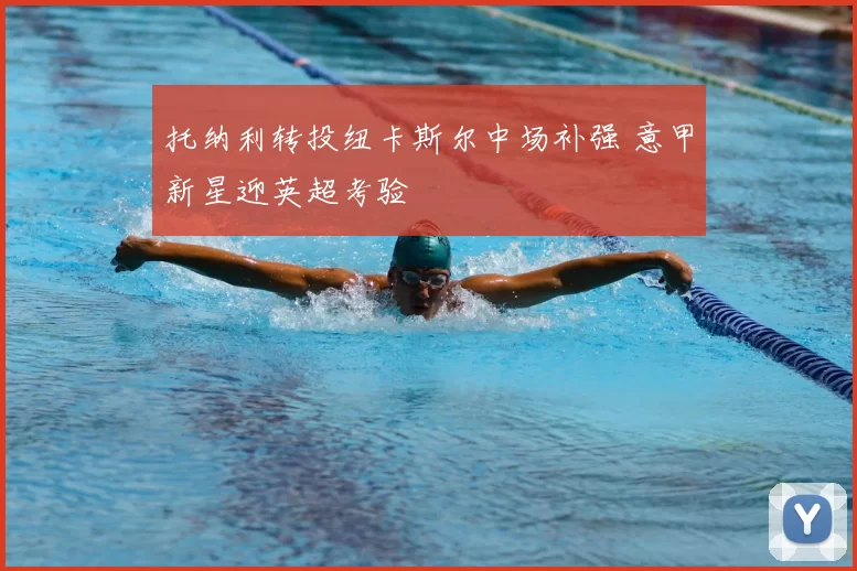托纳利转投纽卡斯尔中场补强 意甲新星迎英超考验