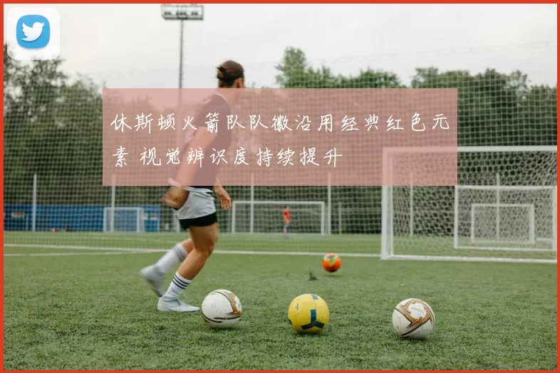 休斯顿火箭队队徽沿用经典红色元素 视觉辨识度持续提升