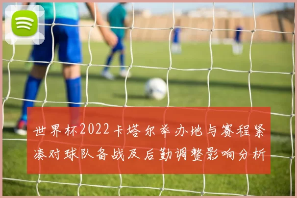 世界杯2022卡塔尔举办地与赛程紧凑对球队备战及后勤调整影响分析