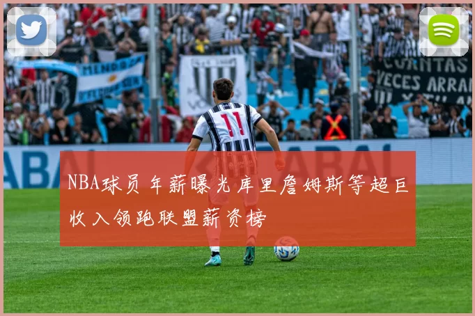 NBA球员年薪曝光库里詹姆斯等超巨收入领跑联盟薪资榜
