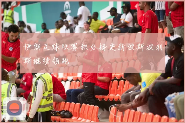 伊朗足球联赛积分榜更新波斯波利斯继续领跑