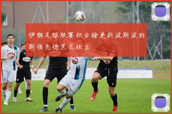 伊朗足球联赛积分榜更新波斯波利斯领先德黑兰独立