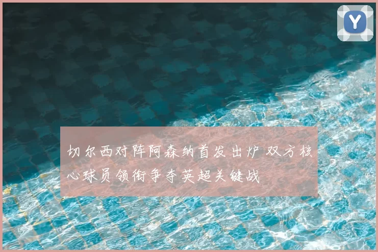 切尔西对阵阿森纳首发出炉 双方核心球员领衔争夺英超关键战