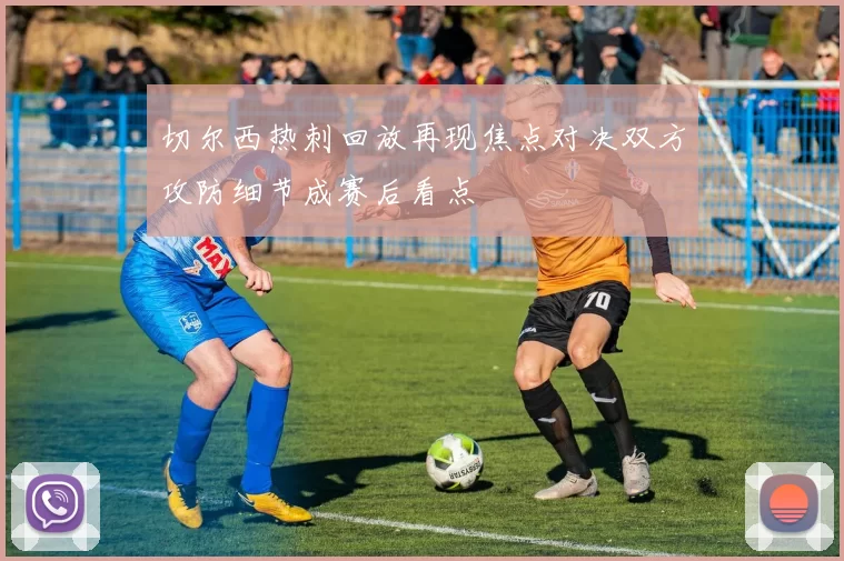 切尔西热刺回放再现焦点对决双方攻防细节成赛后看点