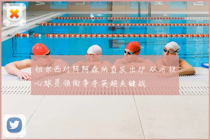 切尔西对阵阿森纳首发出炉 双方核心球员领衔争夺英超关键战