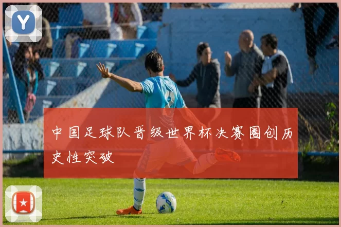 中国足球队晋级世界杯决赛圈创历史性突破