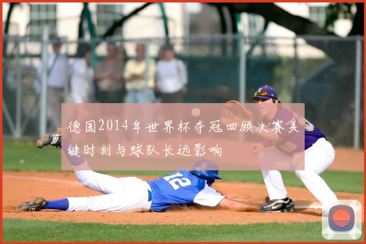 德国2014年世界杯夺冠回顾决赛关键时刻与球队长远影响