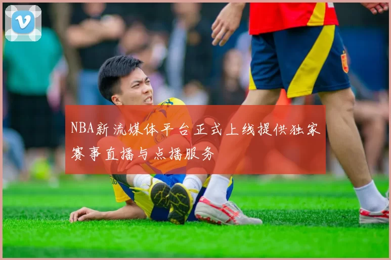 NBA新流媒体平台正式上线提供独家赛事直播与点播服务