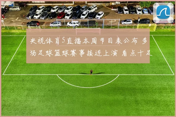 央视体育5直播本周节目表公布 多场足球篮球赛事接连上演 看点十足