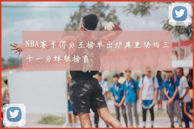 NBA赛季得分王榜单出炉库里场均三十一分蝉联榜首