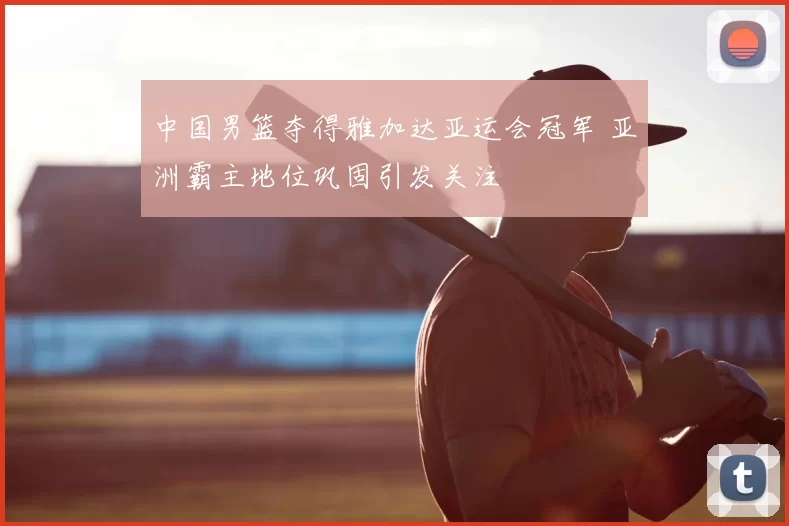 中国男篮夺得雅加达亚运会冠军 亚洲霸主地位巩固引发关注