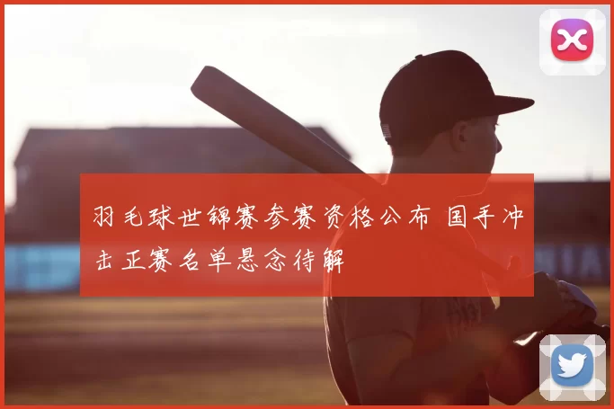 羽毛球世锦赛参赛资格公布 国手冲击正赛名单悬念待解