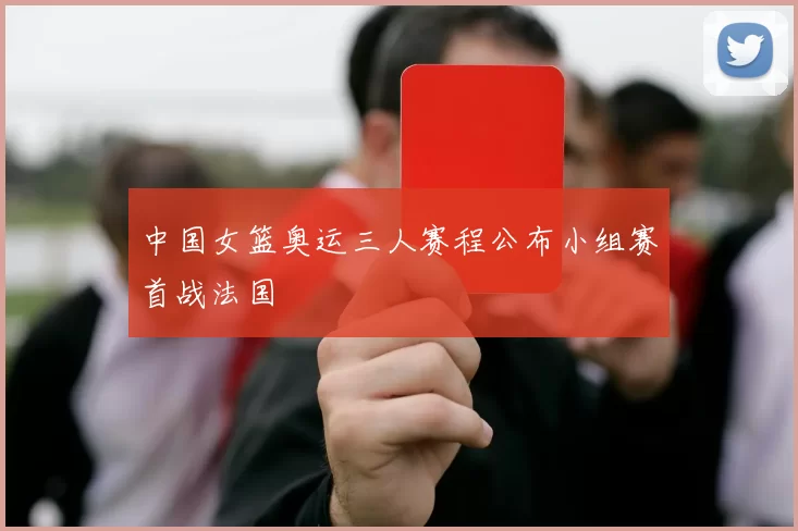 中国女篮奥运三人赛程公布小组赛首战法国