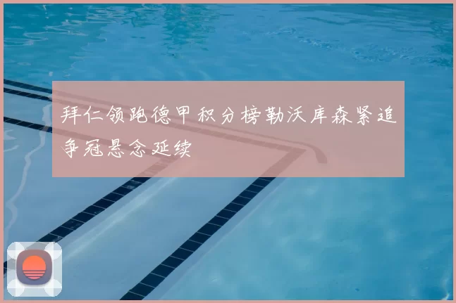 拜仁领跑德甲积分榜勒沃库森紧追争冠悬念延续