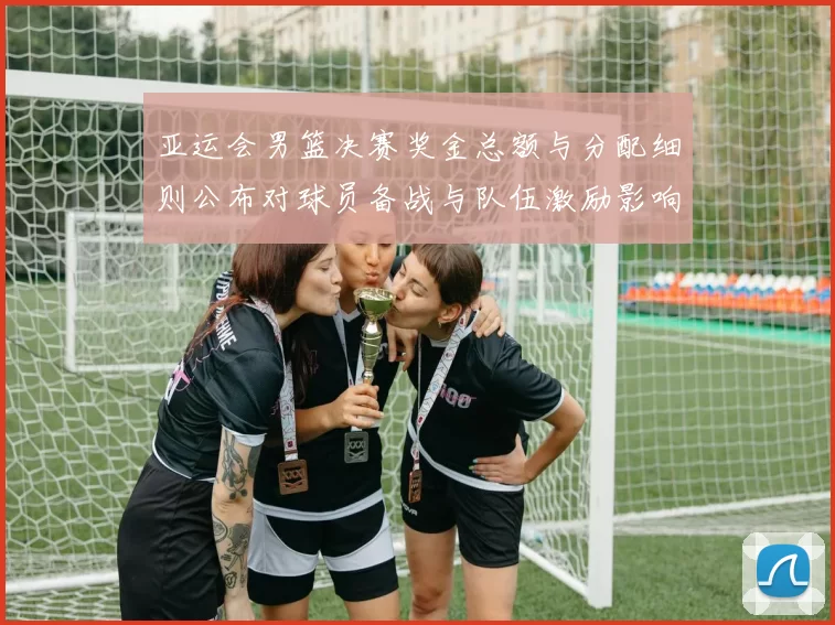 亚运会男篮决赛奖金总额与分配细则公布对球员备战与队伍激励影响